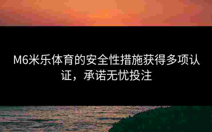 M6米乐体育的安全性措施获得多项认证，承诺无忧投注