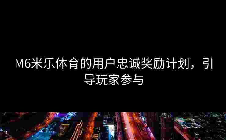 M6米乐体育的用户忠诚奖励计划，引导玩家参与