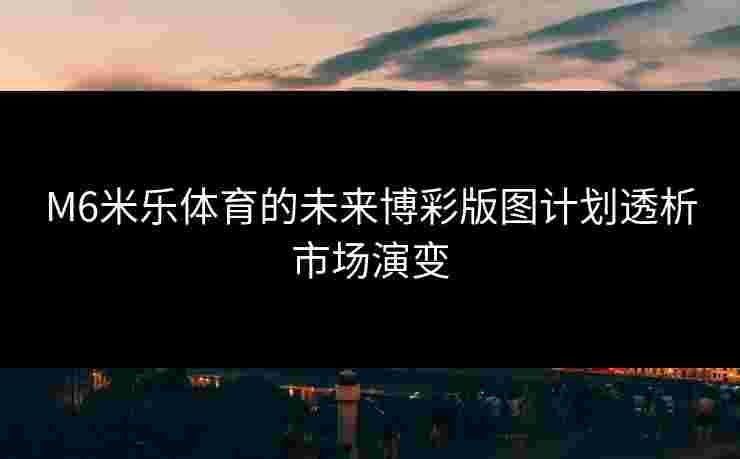 M6米乐体育的未来博彩版图计划透析市场演变