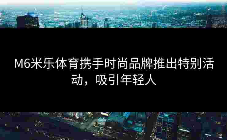 M6米乐体育携手时尚品牌推出特别活动，吸引年轻人