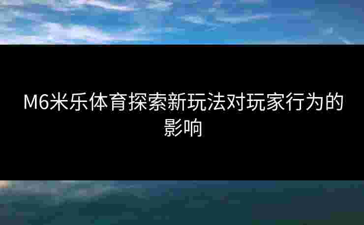 M6米乐体育探索新玩法对玩家行为的影响