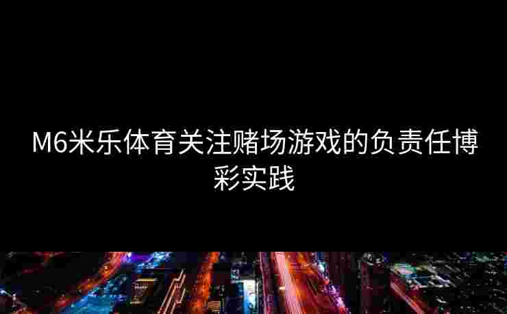 M6米乐体育关注赌场游戏的负责任博彩实践