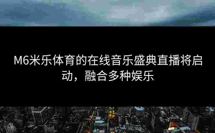 M6米乐体育的在线音乐盛典直播将启动，融合多种娱乐