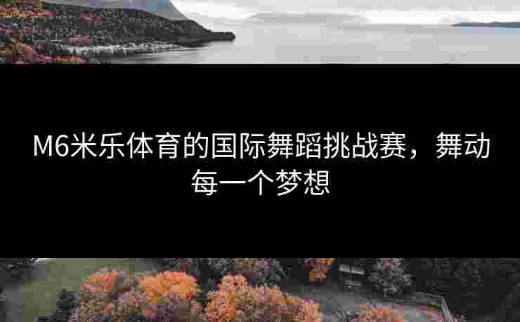 M6米乐体育的国际舞蹈挑战赛，舞动每一个梦想