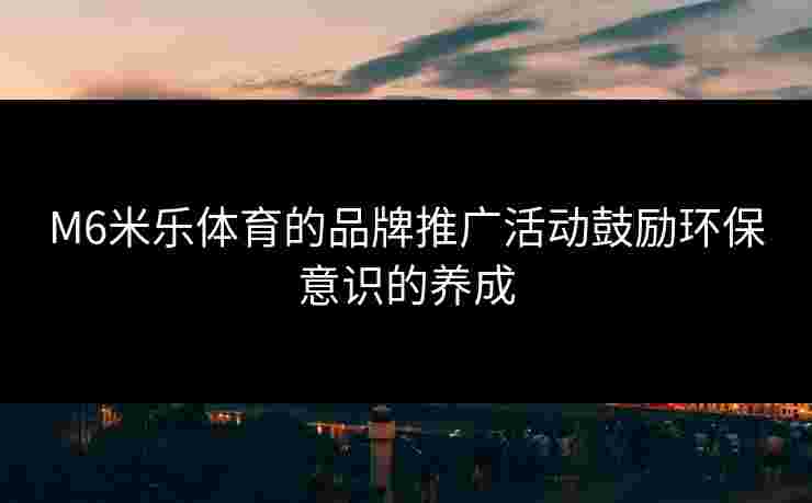 M6米乐体育的品牌推广活动鼓励环保意识的养成