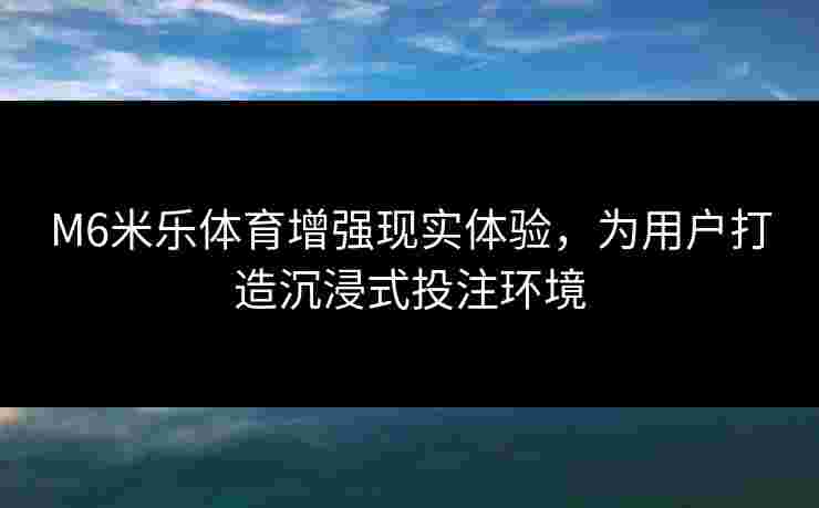 M6米乐体育增强现实体验，为用户打造沉浸式投注环境