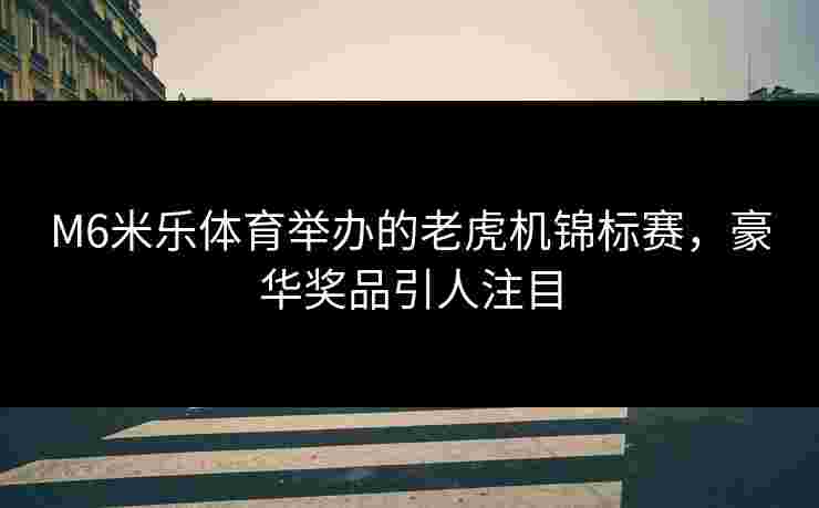 M6米乐体育举办的老虎机锦标赛，豪华奖品引人注目
