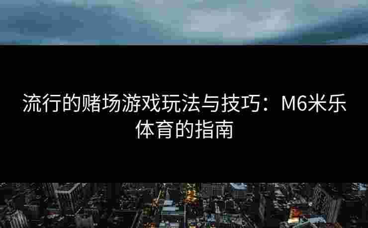 流行的赌场游戏玩法与技巧：M6米乐体育的指南