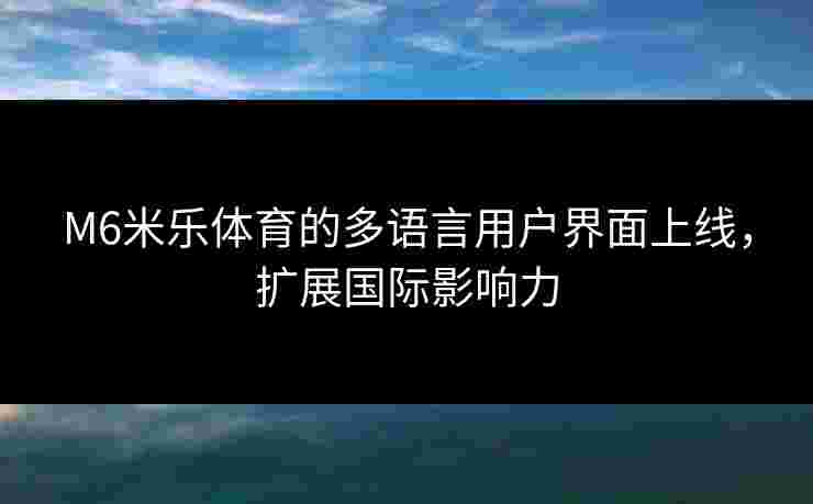 M6米乐体育的多语言用户界面上线，扩展国际影响力