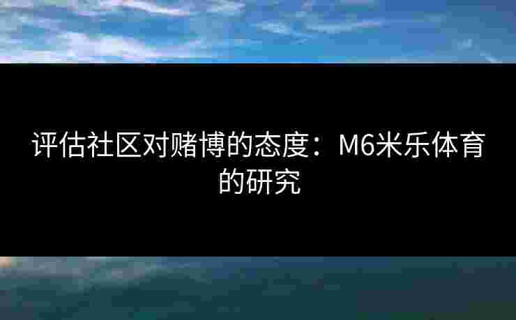 评估社区对赌博的态度：M6米乐体育的研究