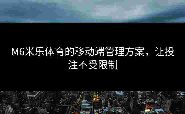 M6米乐体育的移动端管理方案，让投注不受限制