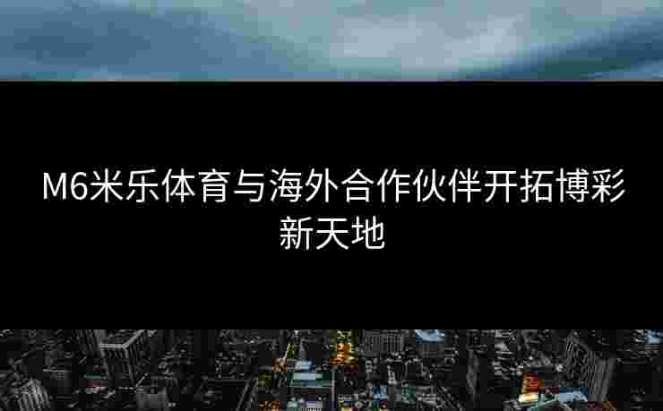 M6米乐体育与海外合作伙伴开拓博彩新天地