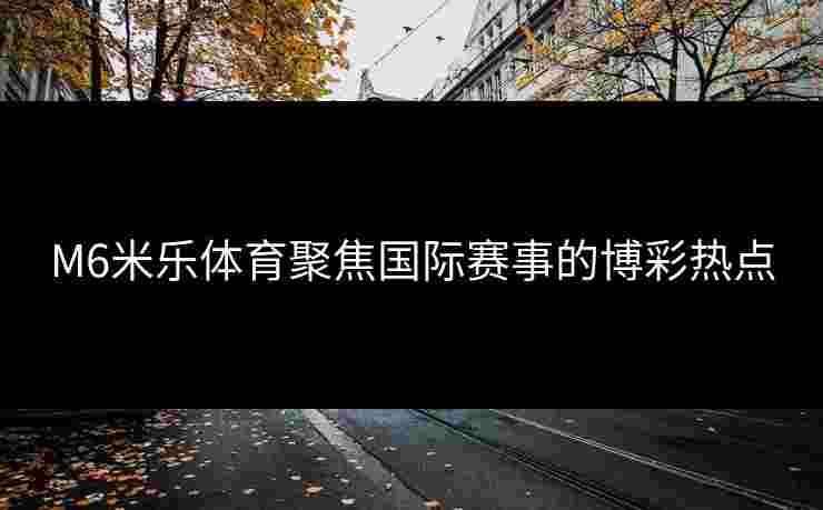 M6米乐体育聚焦国际赛事的博彩热点
