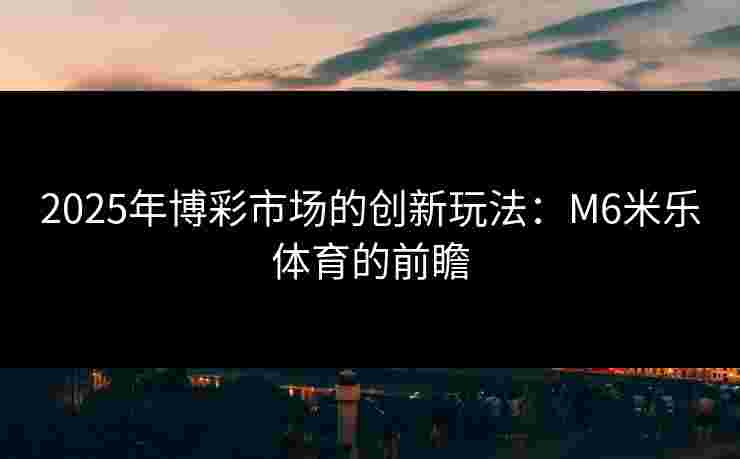 2025年博彩市场的创新玩法：M6米乐体育的前瞻