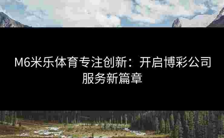 M6米乐体育专注创新：开启博彩公司服务新篇章