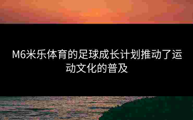 M6米乐体育的足球成长计划推动了运动文化的普及
