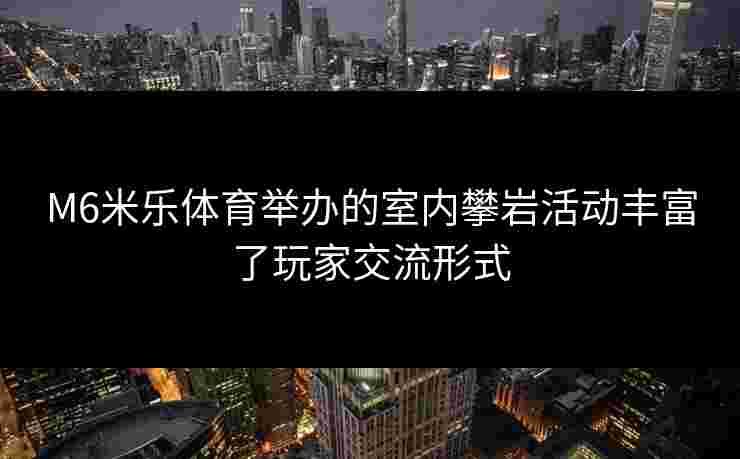 M6米乐体育举办的室内攀岩活动丰富了玩家交流形式
