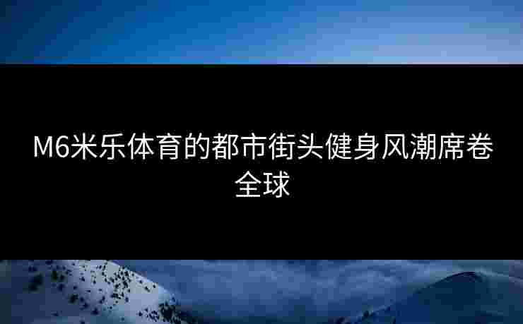 M6米乐体育的都市街头健身风潮席卷全球