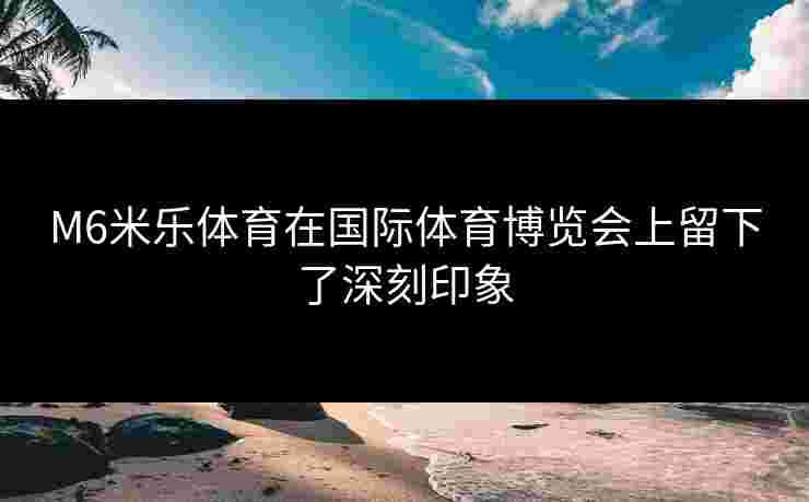 M6米乐体育在国际体育博览会上留下了深刻印象