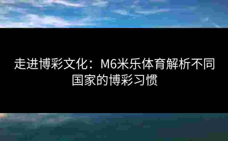 走进博彩文化：M6米乐体育解析不同国家的博彩习惯