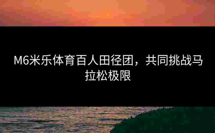 M6米乐体育百人田径团，共同挑战马拉松极限