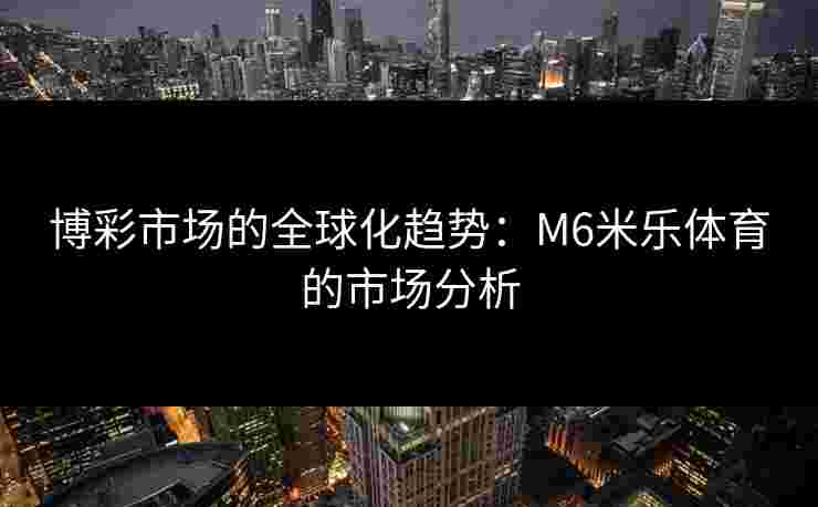 博彩市场的全球化趋势：M6米乐体育的市场分析