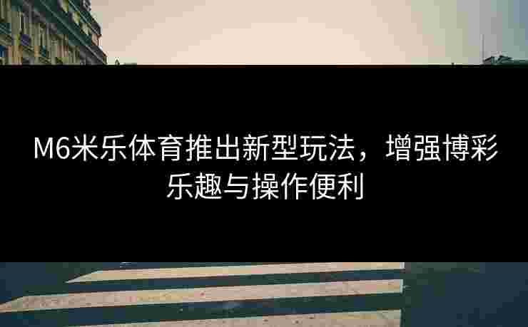 M6米乐体育推出新型玩法，增强博彩乐趣与操作便利