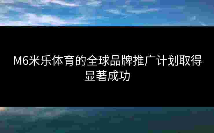 M6米乐体育的全球品牌推广计划取得显著成功