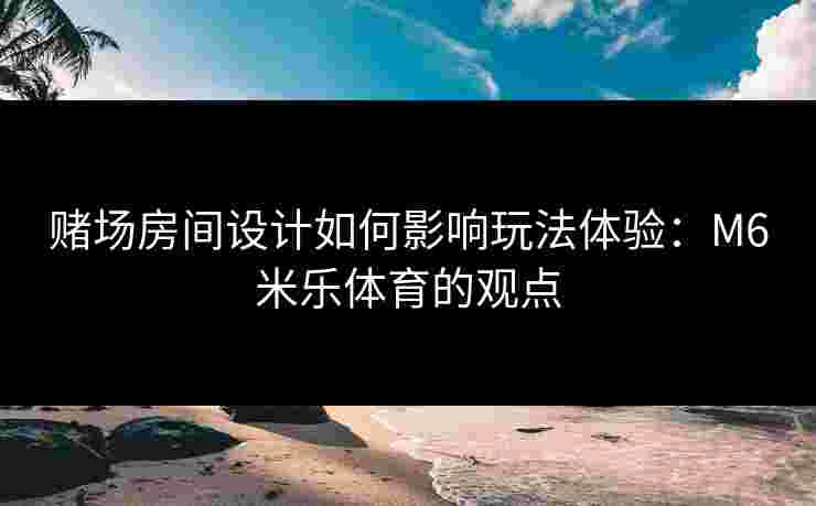 赌场房间设计如何影响玩法体验：M6米乐体育的观点