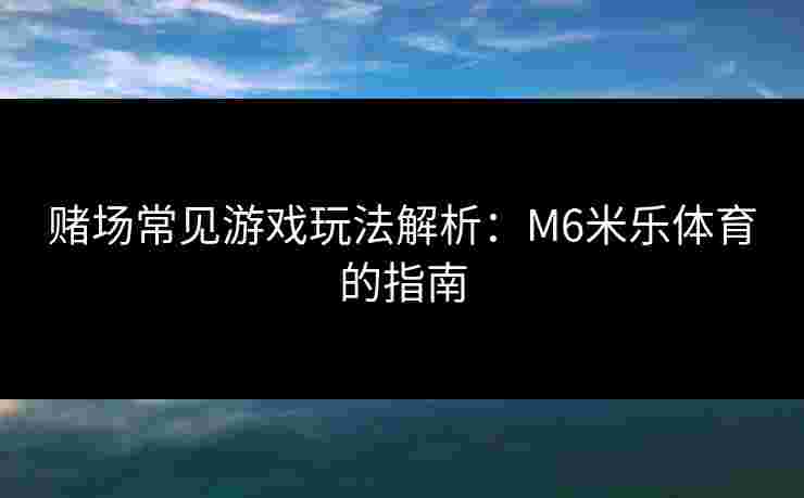 赌场常见游戏玩法解析：M6米乐体育的指南