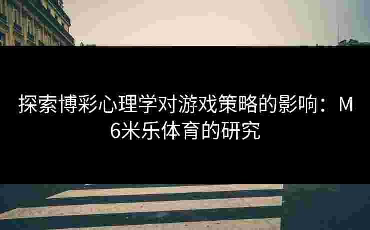 探索博彩心理学对游戏策略的影响：M6米乐体育的研究