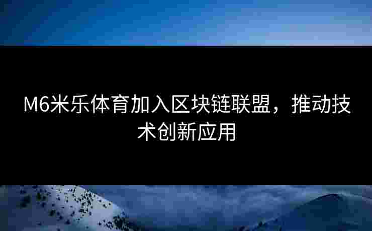 M6米乐体育加入区块链联盟，推动技术创新应用