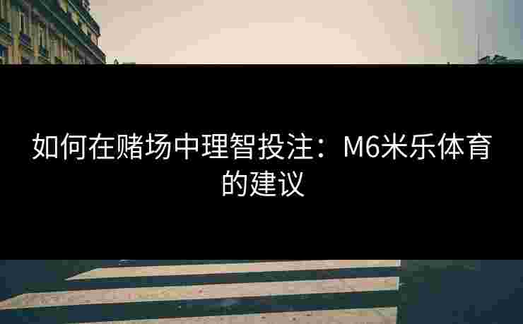 如何在赌场中理智投注：M6米乐体育的建议