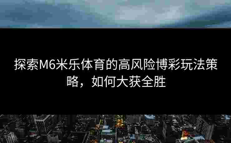 探索M6米乐体育的高风险博彩玩法策略，如何大获全胜