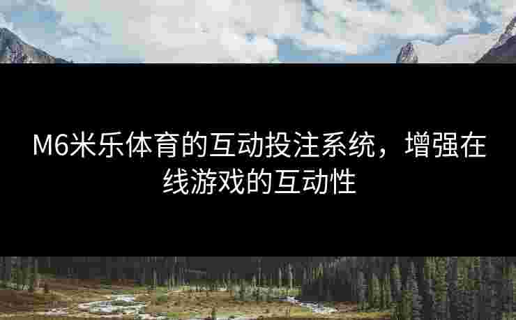 M6米乐体育的互动投注系统，增强在线游戏的互动性
