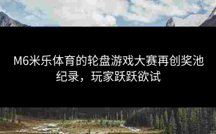 M6米乐体育的轮盘游戏大赛再创奖池纪录，玩家跃跃欲试
