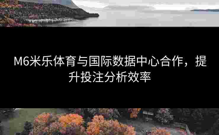 M6米乐体育与国际数据中心合作，提升投注分析效率