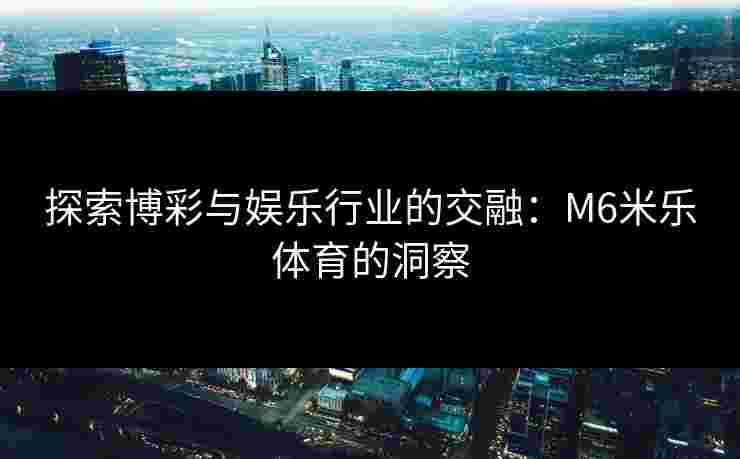 探索博彩与娱乐行业的交融：M6米乐体育的洞察
