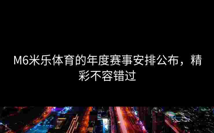M6米乐体育的年度赛事安排公布，精彩不容错过