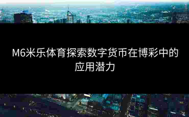 M6米乐体育探索数字货币在博彩中的应用潜力