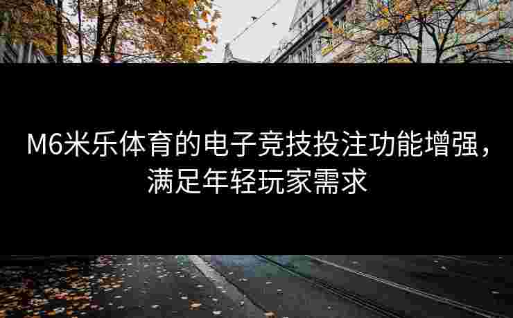 M6米乐体育的电子竞技投注功能增强，满足年轻玩家需求