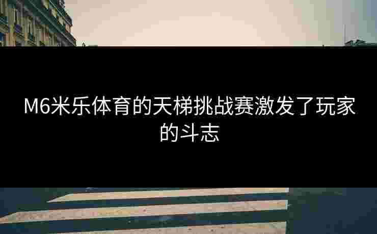 M6米乐体育的天梯挑战赛激发了玩家的斗志