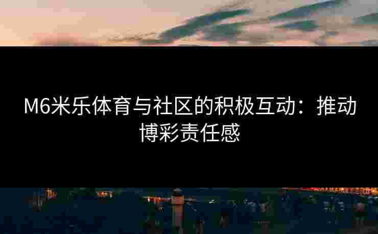 M6米乐体育与社区的积极互动：推动博彩责任感