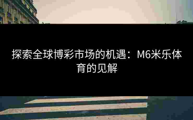 探索全球博彩市场的机遇：M6米乐体育的见解