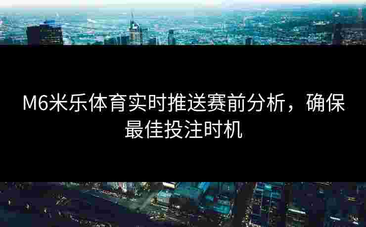 M6米乐体育实时推送赛前分析，确保最佳投注时机