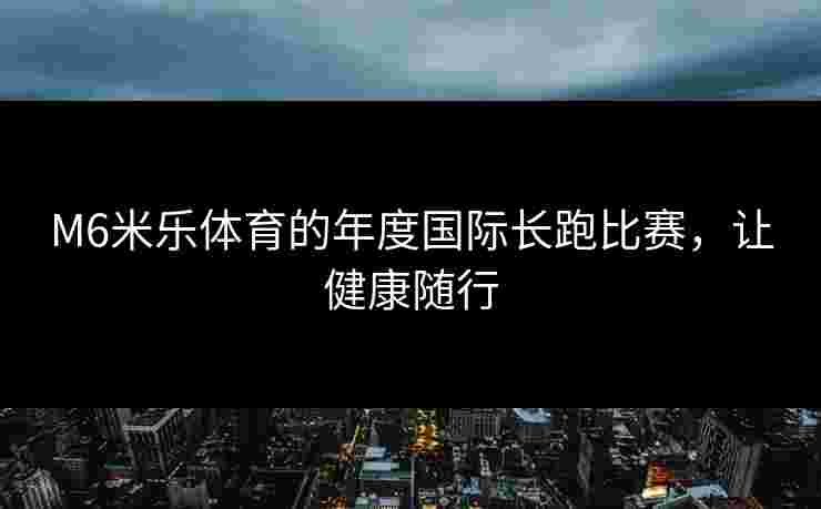 M6米乐体育的年度国际长跑比赛，让健康随行
