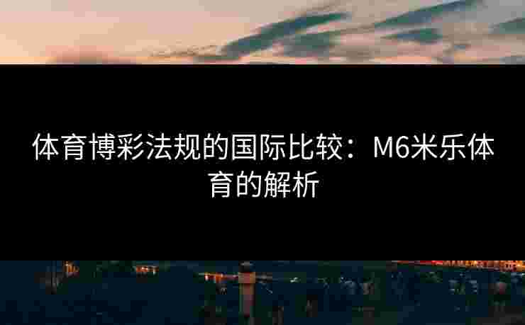 体育博彩法规的国际比较：M6米乐体育的解析