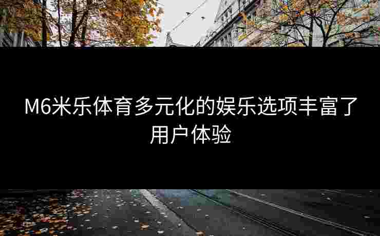 M6米乐体育多元化的娱乐选项丰富了用户体验