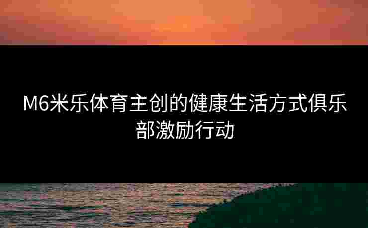 M6米乐体育主创的健康生活方式俱乐部激励行动