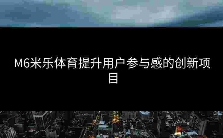 M6米乐体育提升用户参与感的创新项目